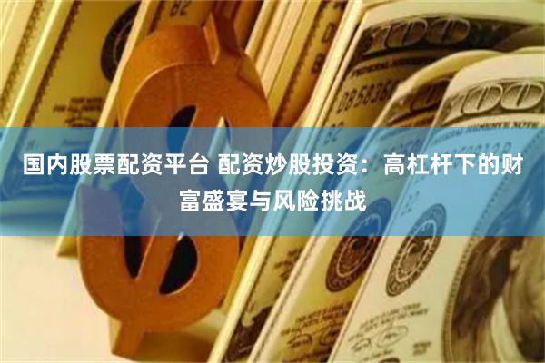 国内股票配资平台 配资炒股投资：高杠杆下的财富盛宴与风险挑战