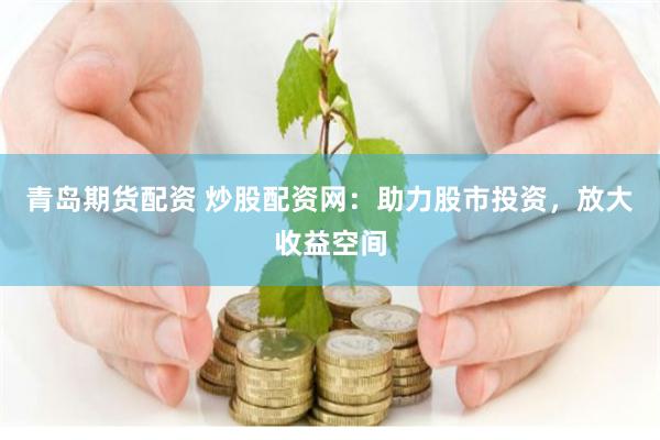 青岛期货配资 炒股配资网：助力股市投资，放大收益空间