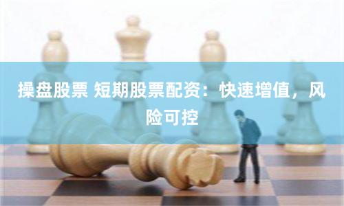 操盘股票 短期股票配资：快速增值，风险可控