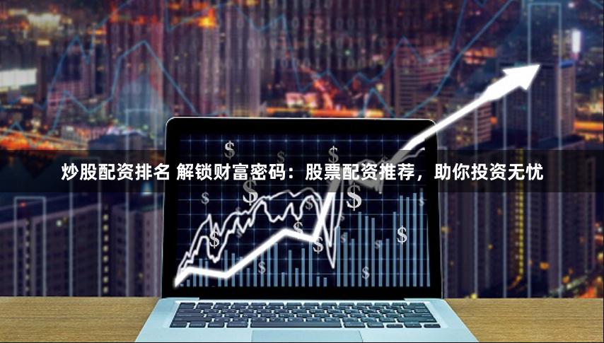 炒股配资排名 解锁财富密码：股票配资推荐，助你投资无忧