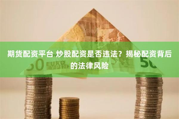 期货配资平台 炒股配资是否违法？揭秘配资背后的法律风险