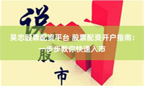 吴忠股票配资平台 股票配资开户指南：一步步教你快速入市