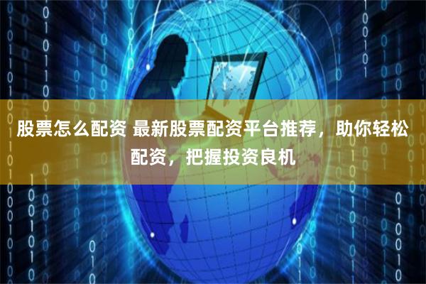 股票怎么配资 最新股票配资平台推荐，助你轻松配资，把握投资良机