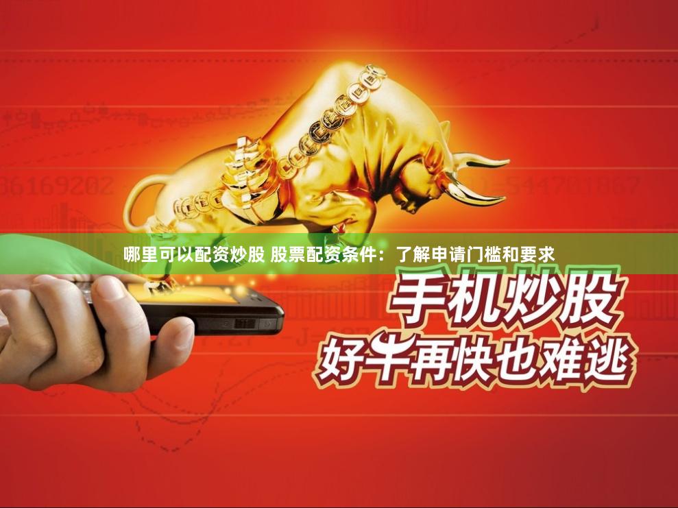 哪里可以配资炒股 股票配资条件：了解申请门槛和要求