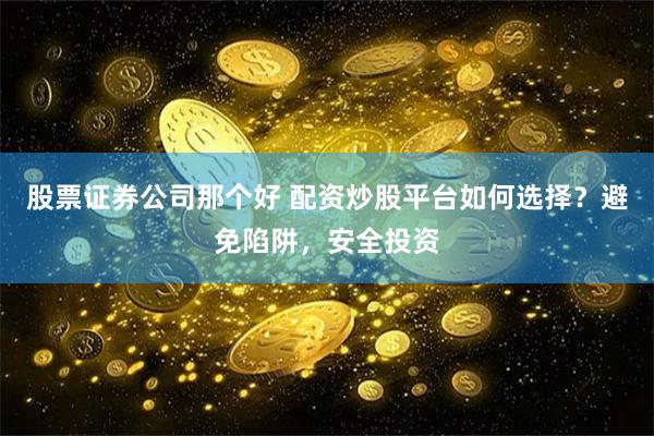 股票证券公司那个好 配资炒股平台如何选择？避免陷阱，安全投资