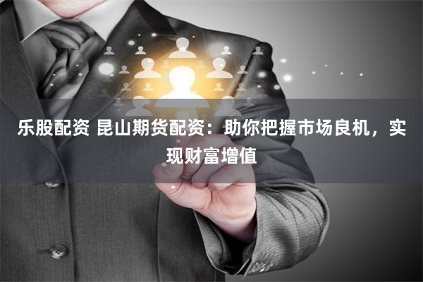 乐股配资 昆山期货配资：助你把握市场良机，实现财富增值