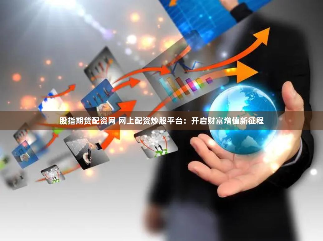 股指期货配资网 网上配资炒股平台：开启财富增值新征程