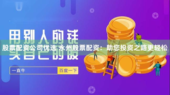 股票配资公司优选 永州股票配资：助您投资之路更轻松