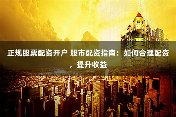 正规股票配资开户 股市配资指南：如何合理配资，提升收益