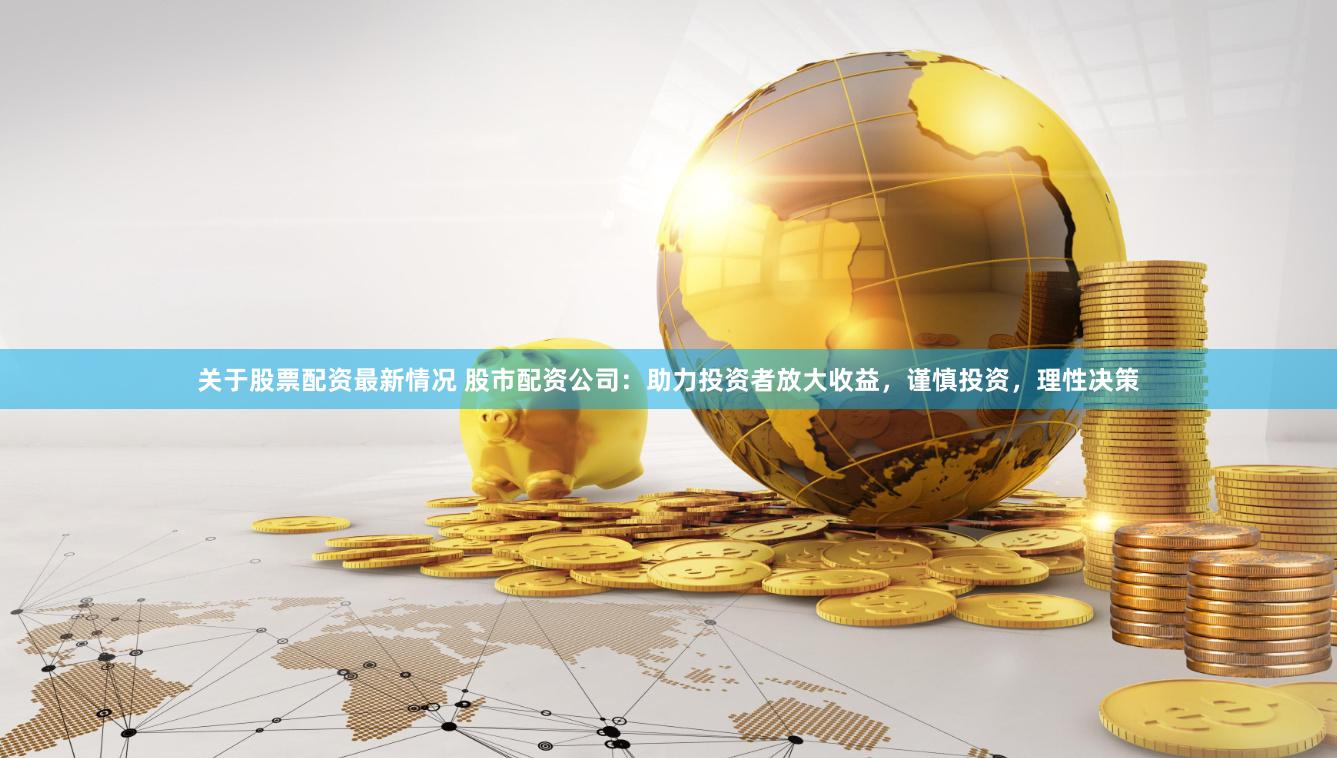 关于股票配资最新情况 股市配资公司：助力投资者放大收益，谨慎投资，理性决策