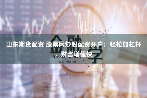 山东期货配资 股票网炒股配资开户：轻松加杠杆，财富增值快