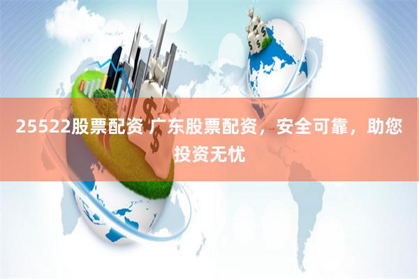 25522股票配资 广东股票配资，安全可靠，助您投资无忧