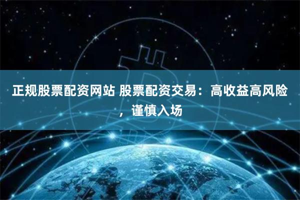 正规股票配资网站 股票配资交易：高收益高风险，谨慎入场