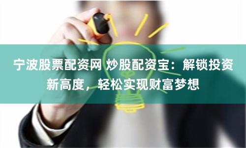 宁波股票配资网 炒股配资宝：解锁投资新高度，轻松实现财富梦想