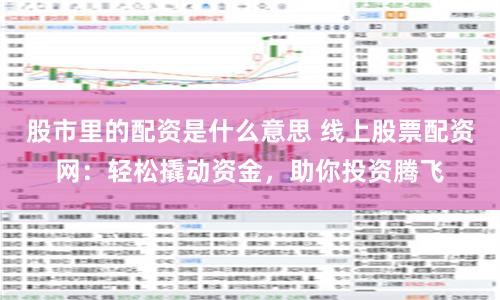 股市里的配资是什么意思 线上股票配资网：轻松撬动资金，助你投资腾飞