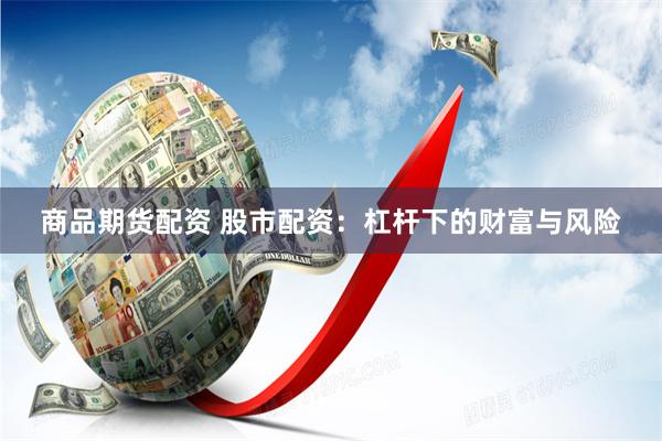 商品期货配资 股市配资：杠杆下的财富与风险