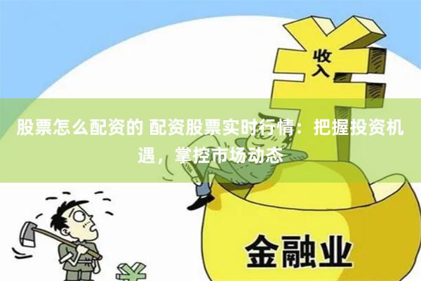 股票怎么配资的 配资股票实时行情：把握投资机遇，掌控市场动态