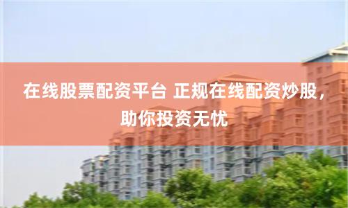 在线股票配资平台 正规在线配资炒股，助你投资无忧