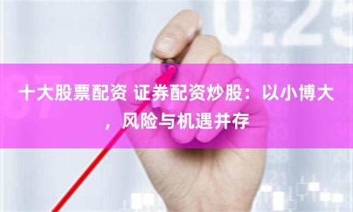 十大股票配资 证券配资炒股：以小博大，风险与机遇并存