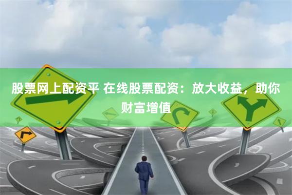 股票网上配资平 在线股票配资：放大收益，助你财富增值