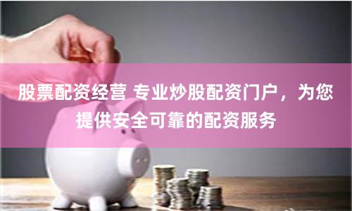 股票配资经营 专业炒股配资门户，为您提供安全可靠的配资服务
