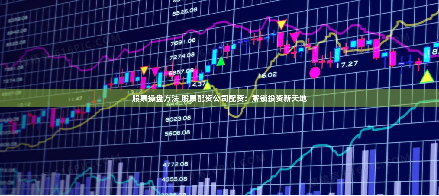 股票操盘方法 股票配资公司配资：解锁投资新天地