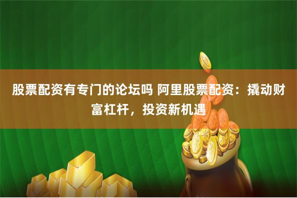 股票配资有专门的论坛吗 阿里股票配资：撬动财富杠杆，投资新机遇