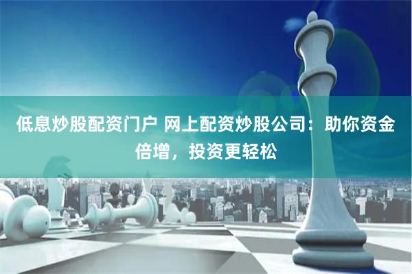 低息炒股配资门户 网上配资炒股公司：助你资金倍增，投资更轻松