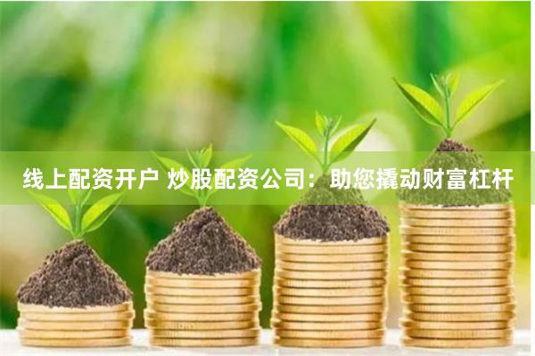 线上配资开户 炒股配资公司：助您撬动财富杠杆