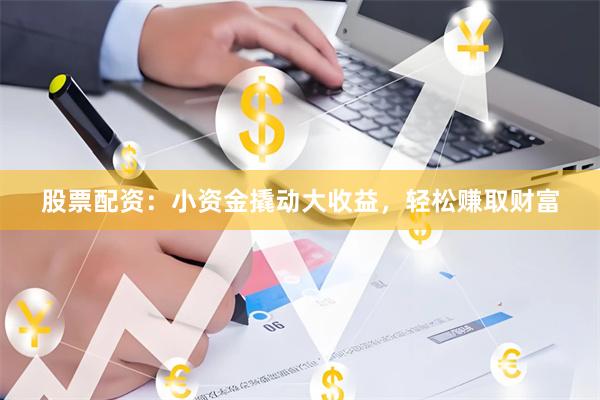 股票配资：小资金撬动大收益，轻松赚取财富