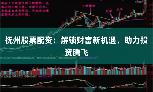 抚州股票配资：解锁财富新机遇，助力投资腾飞