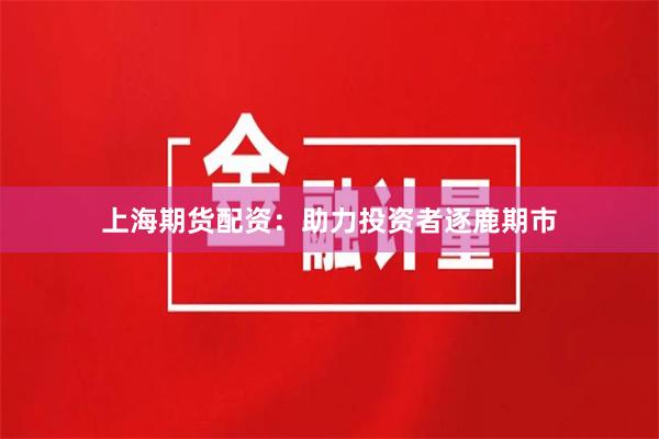 上海期货配资：助力投资者逐鹿期市