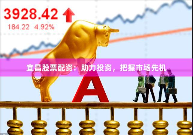 宜昌股票配资：助力投资，把握市场先机