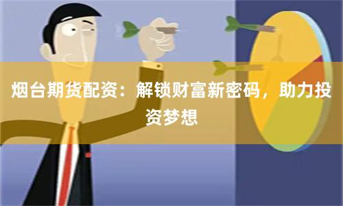 烟台期货配资：解锁财富新密码，助力投资梦想