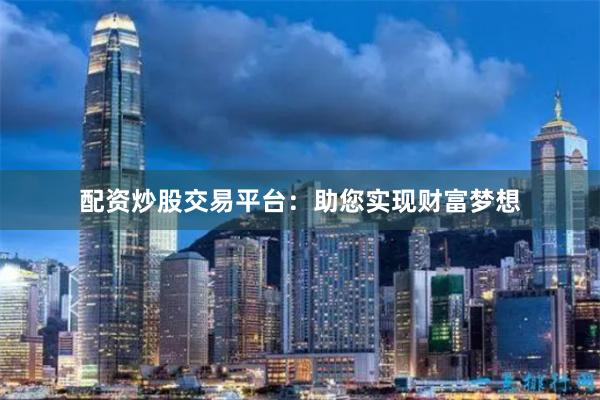 配资炒股交易平台：助您实现财富梦想