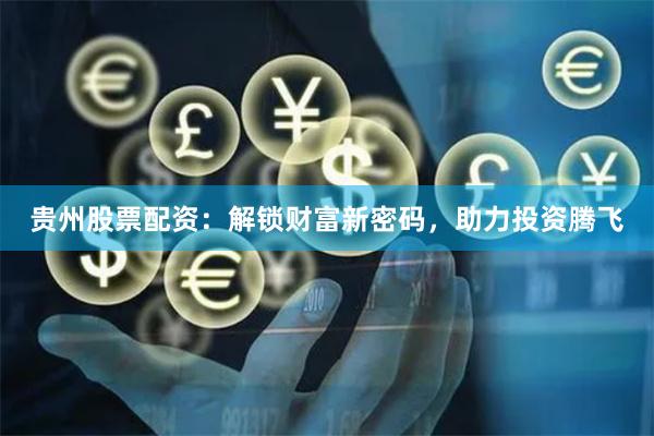 贵州股票配资：解锁财富新密码，助力投资腾飞