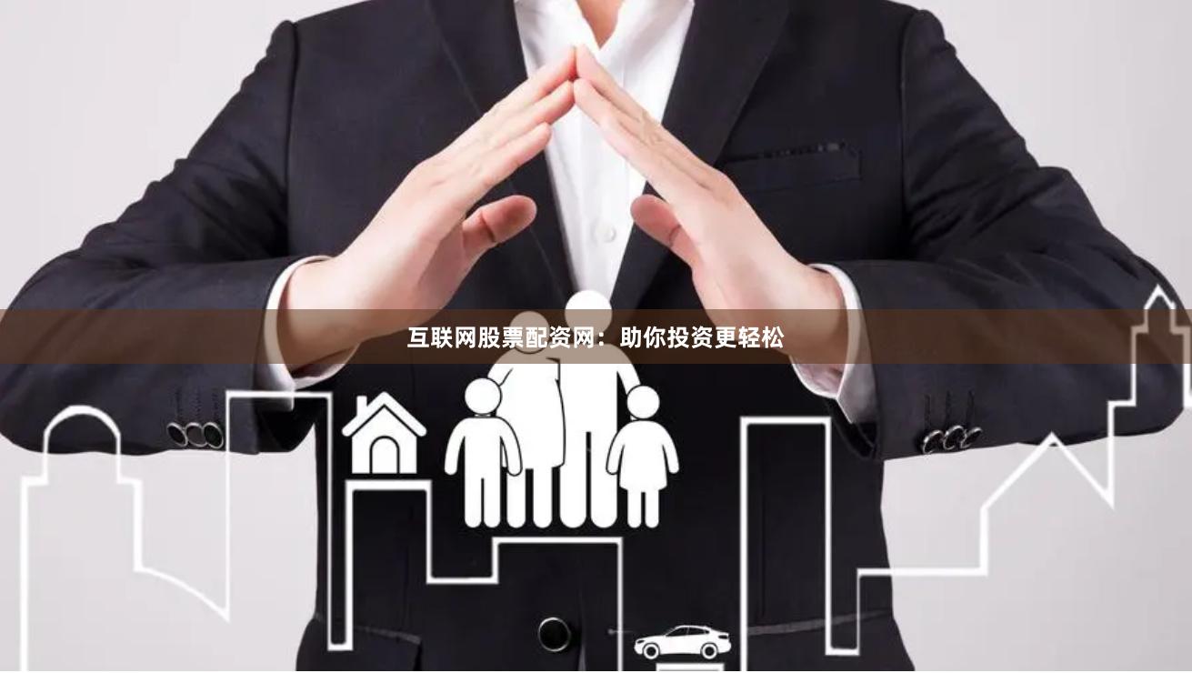 互联网股票配资网：助你投资更轻松