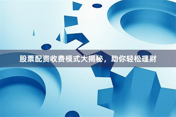 股票配资收费模式大揭秘，助你轻松理财