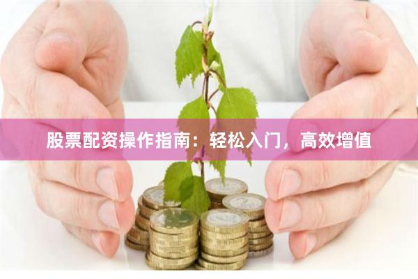 股票配资操作指南：轻松入门，高效增值