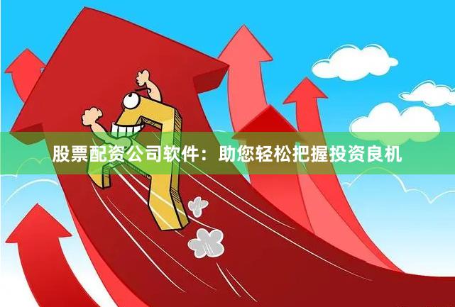 股票配资公司软件：助您轻松把握投资良机