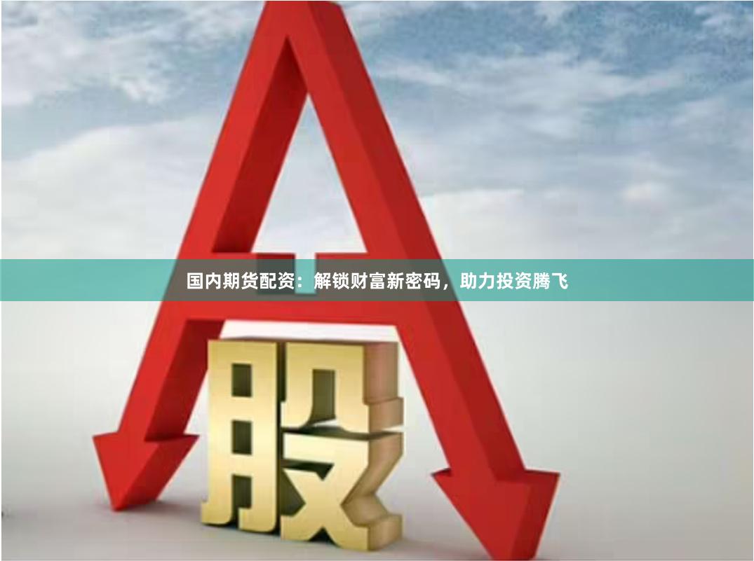 国内期货配资：解锁财富新密码，助力投资腾飞