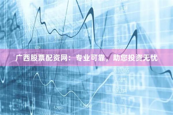 广西股票配资网：专业可靠，助您投资无忧