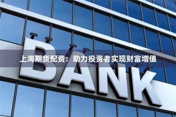 上海期货配资：助力投资者实现财富增值