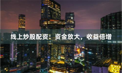 线上炒股配资：资金放大，收益倍增