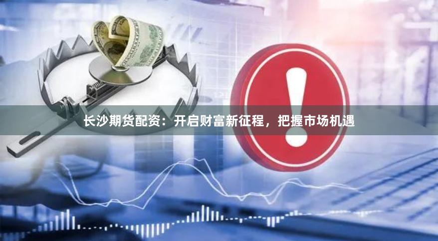 长沙期货配资：开启财富新征程，把握市场机遇