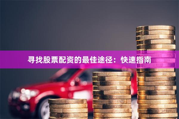 寻找股票配资的最佳途径：快速指南