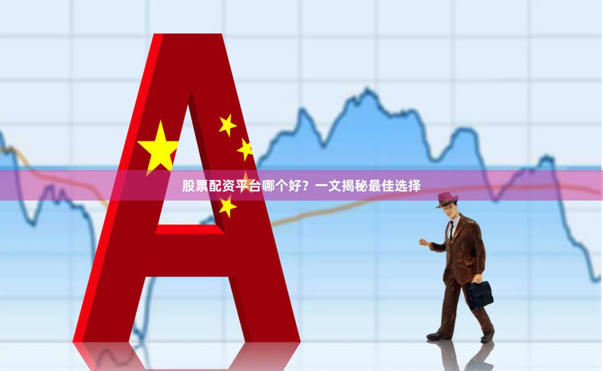 股票配资平台哪个好？一文揭秘最佳选择