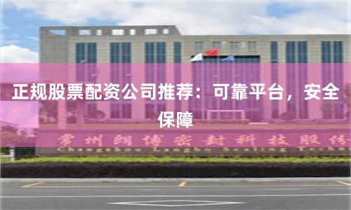 正规股票配资公司推荐：可靠平台，安全保障