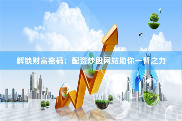 解锁财富密码：配资炒股网站助你一臂之力
