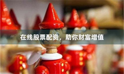 在线股票配资，助你财富增值